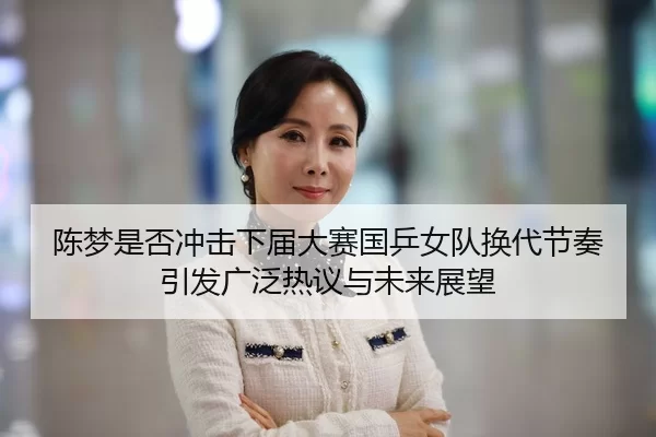 陈梦是否冲击下届大赛国乒女队换代节奏引发广泛热议与未来展望
