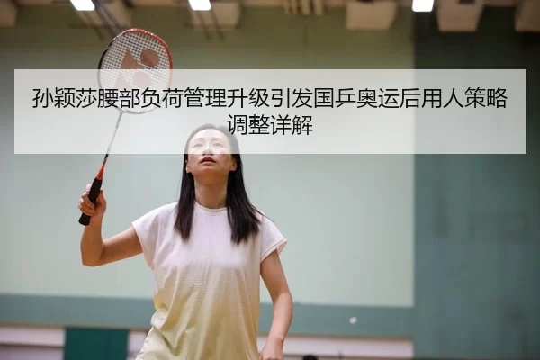 孙颖莎腰部负荷管理升级引发国乒奥运后用人策略调整详解