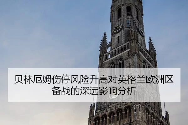 贝林厄姆伤停风险升高对英格兰欧洲区备战的深远影响分析