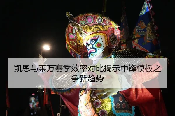 凯恩与莱万赛季效率对比揭示中锋模板之争新趋势
