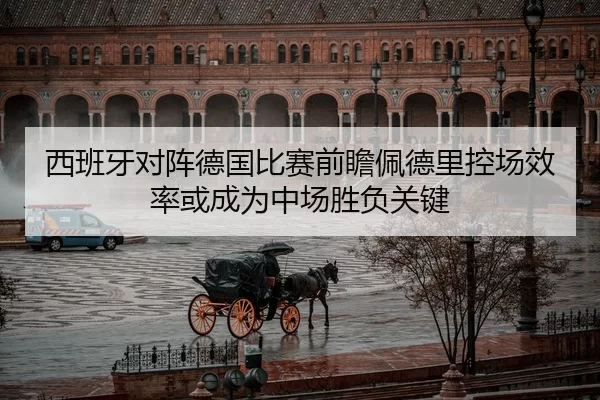 西班牙对阵德国比赛前瞻佩德里控场效率或成为中场胜负关键
