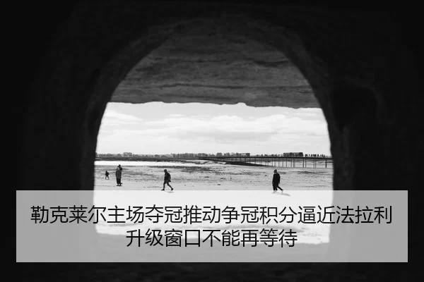 勒克莱尔主场夺冠推动争冠积分逼近法拉利升级窗口不能再等待