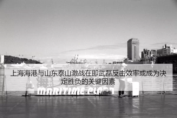 上海海港与山东泰山激战在即武磊反击效率或成为决定胜负的关键因素