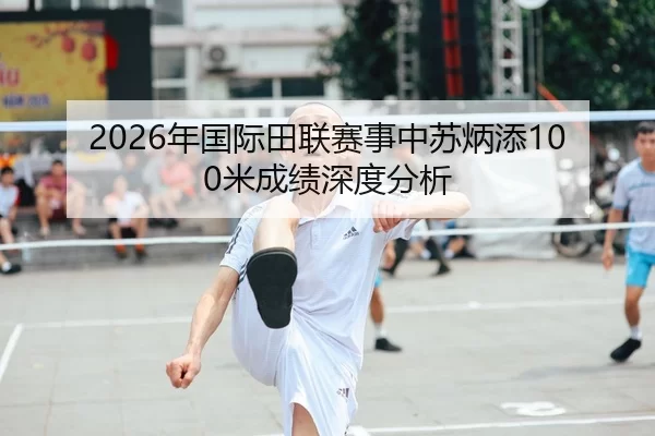 2026年国际田联赛事中苏炳添100米成绩深度分析