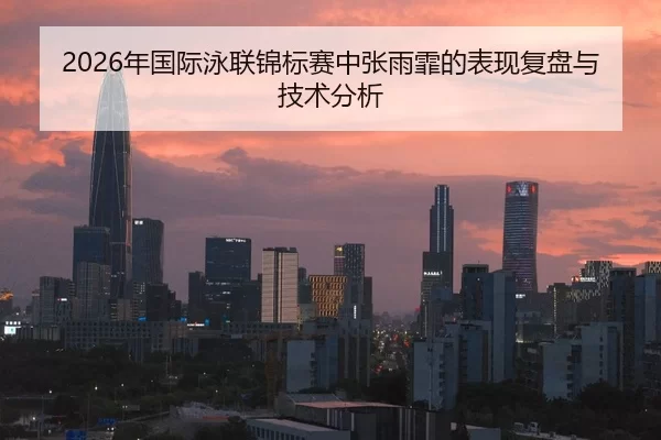2026年国际泳联锦标赛中张雨霏的表现复盘与技术分析