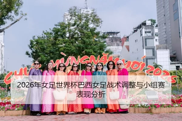 2026年女足世界杯巴西女足战术调整与小组赛表现分析