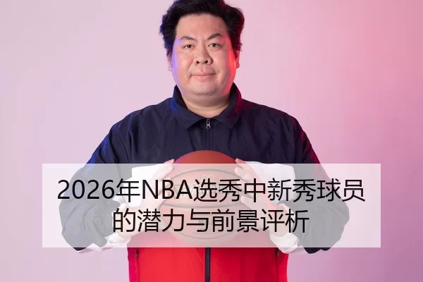 2026年NBA选秀中新秀球员的潜力与前景评析
