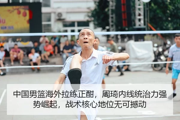 中国男篮海外拉练正酣，周琦内线统治力强势崛起，战术核心地位无可撼动