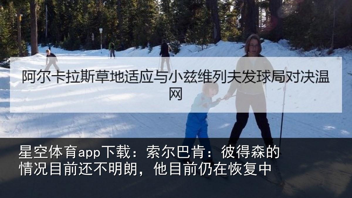星空体育app下载：索尔巴肯：彼得森的情况目前还不明朗，他目前仍在恢复中