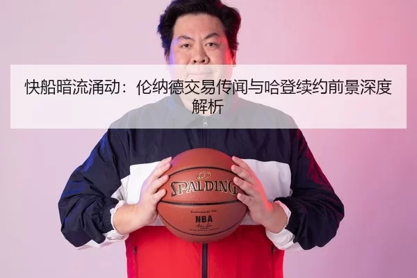 快船暗流涌动：伦纳德交易传闻与哈登续约前景深度解析