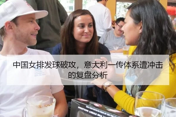 中国女排发球破攻，意大利一传体系遭冲击的复盘分析