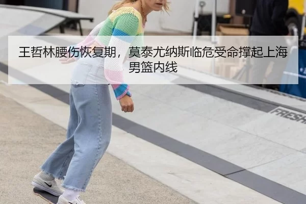 王哲林腰伤恢复期，莫泰尤纳斯临危受命撑起上海男篮内线