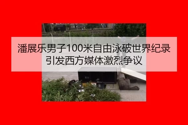 潘展乐男子100米自由泳破世界纪录引发西方媒体激烈争议