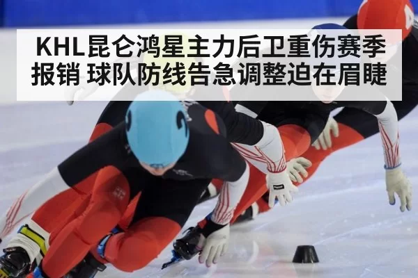 KHL昆仑鸿星主力后卫重伤赛季报销 球队防线告急调整迫在眉睫