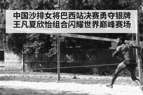 中国沙排女将巴西站决赛勇夺银牌 王凡夏欣怡组合闪耀世界巅峰赛场