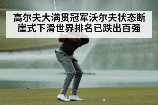 高尔夫大满贯冠军沃尔夫状态断崖式下滑世界排名已跌出百强