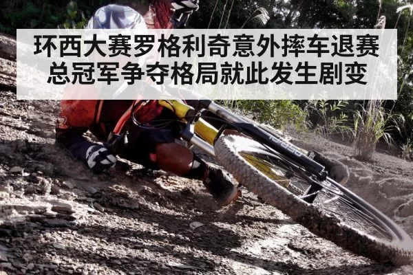 环西大赛罗格利奇意外摔车退赛 总冠军争夺格局就此发生剧变