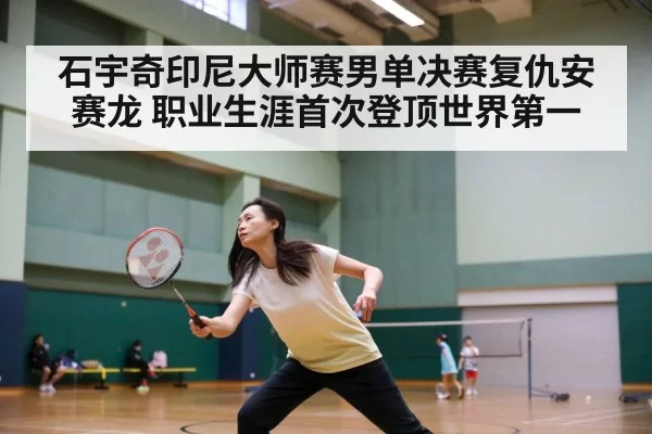 石宇奇印尼大师赛男单决赛复仇安赛龙 职业生涯首次登顶世界第一
