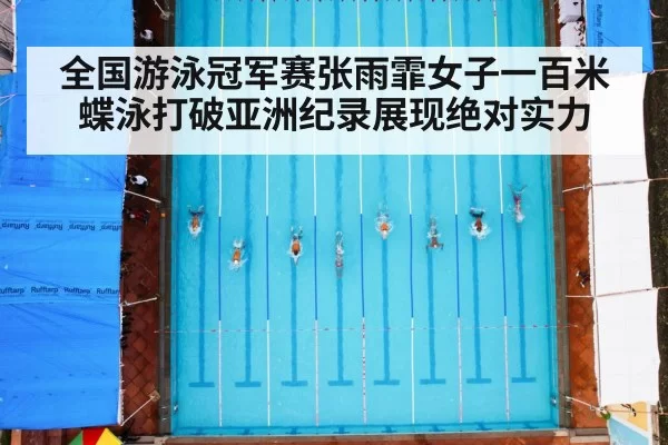 全国游泳冠军赛张雨霏女子一百米蝶泳打破亚洲纪录展现绝对实力