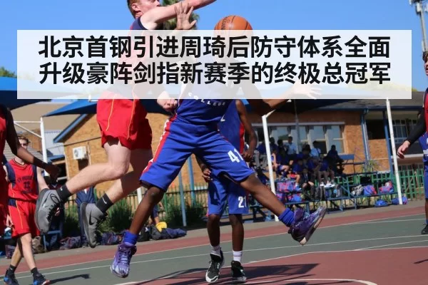 北京首钢引进周琦后防守体系全面升级豪阵剑指新赛季的终极总冠军