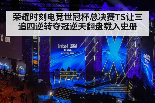荣耀时刻电竞世冠杯总决赛TS让三追四逆转夺冠逆天翻盘载入史册
