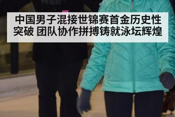 中国男子混接世锦赛首金历史性突破 团队协作拼搏铸就泳坛辉煌