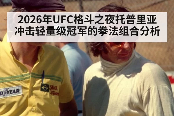 2026年UFC格斗之夜托普里亚冲击轻量级冠军的拳法组合分析