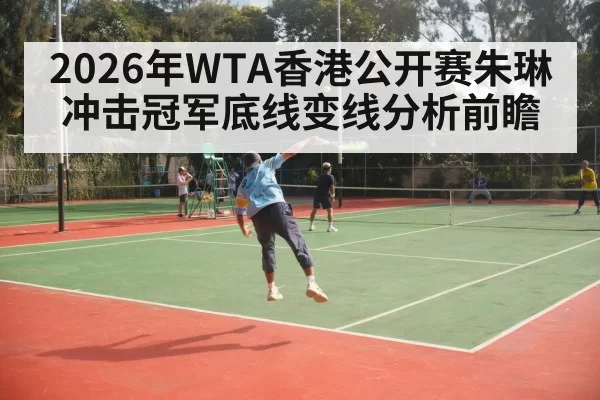 2026年WTA香港公开赛朱琳冲击冠军底线变线分析前瞻